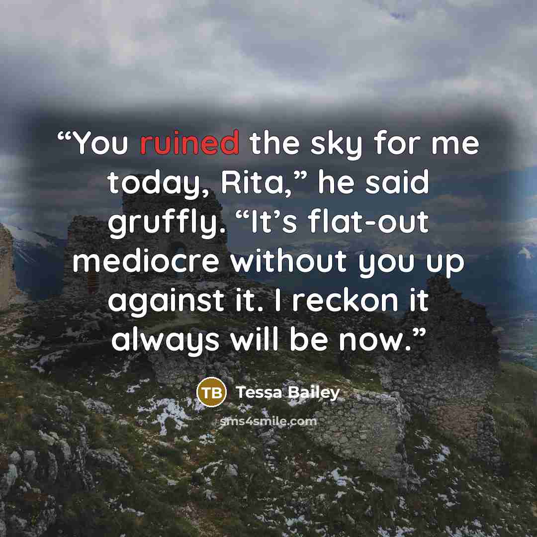 “You ruined the sky for me today, Rita,” he said gruffly. “It’s flat-out mediocre without you up against it. I reckon it always will be now.” quote by Tessa Bailey