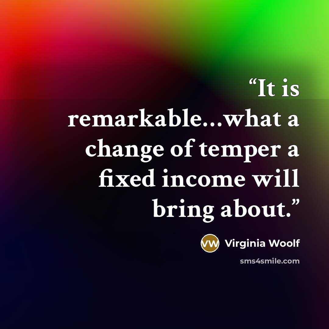 “It is remarkable…what a change of temper a fixed income will bring about.” quote by Virginia Woolf