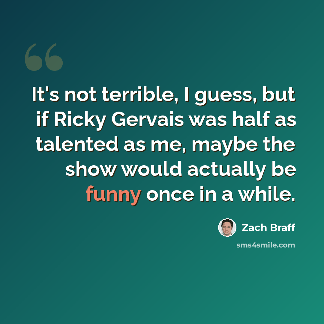 “It's not terrible, I guess, but if Ricky Gervais was half as talented as me, maybe the show would actually be funny once in a while.” quote by Zach Braff