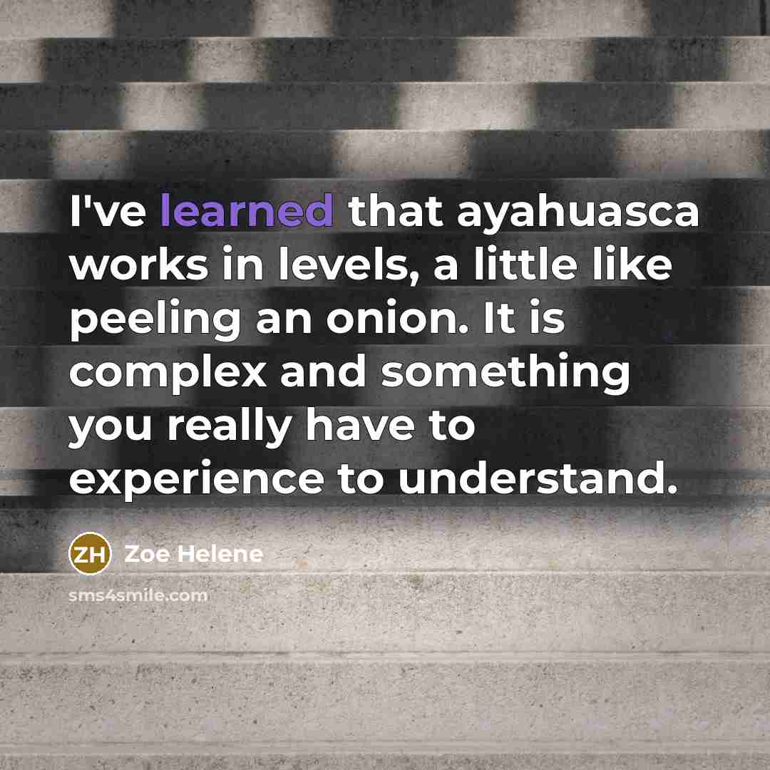 “I've learned that ayahuasca works in levels, a little like peeling an onion. It is complex and something you really have to experience to understand.” quote by Zoe Helene