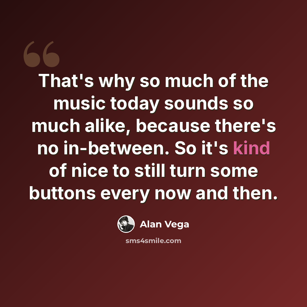 “That's why so much of the music today sounds so much alike, because there's no in-between. So it's kind of nice to still turn some buttons every now and then.” quote by Alan Vega