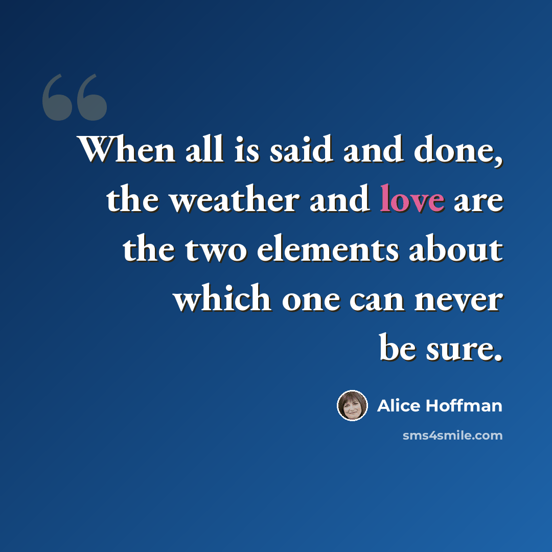 “When all is said and done, the weather and love are the two elements about which one can never be sure.” quote by Alice Hoffman
