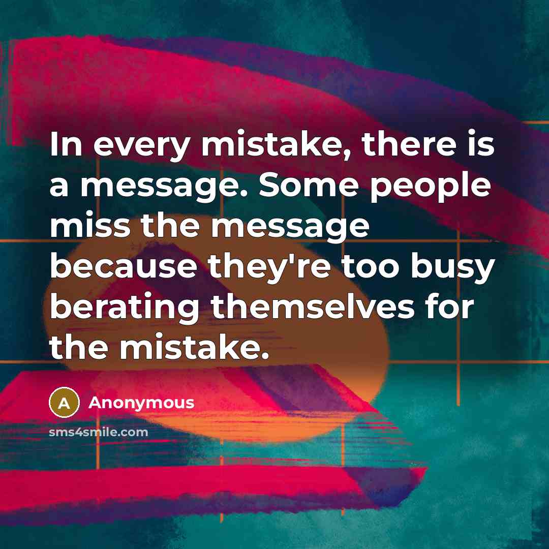 “In every mistake, there is a message. Some people miss the message because they're too busy berating themselves for the mistake.” quote by Anonymous