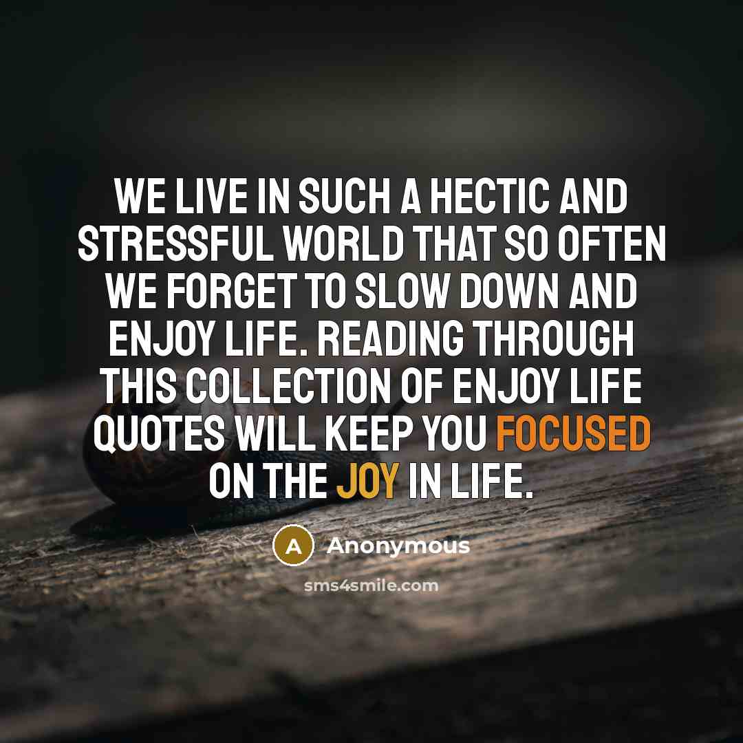 “We live in such a hectic and stressful world that so often we forget to slow down and enjoy life. Reading through this collection of enjoy life quotes will keep you focused on the joy in life.” quote by Anonymous