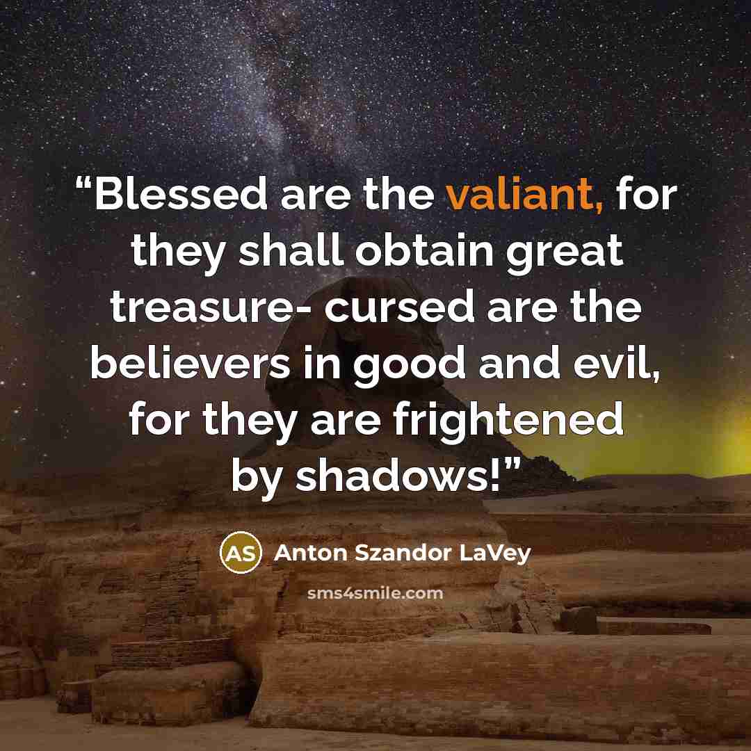 “Blessed are the valiant, for they shall obtain great treasure- cursed are the believers in good and evil, for they are frightened by shadows!” quote by Anton Szandor LaVey