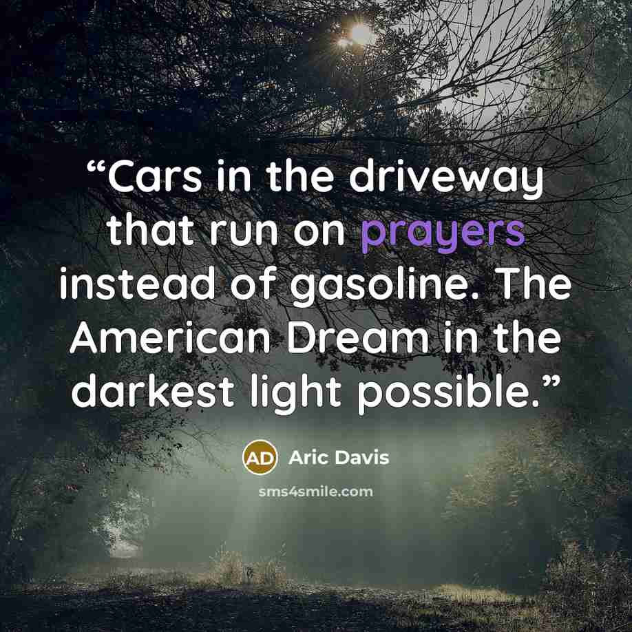 “Cars in the driveway that run on prayers instead of gasoline. The American Dream in the darkest light possible.” quote by Aric Davis