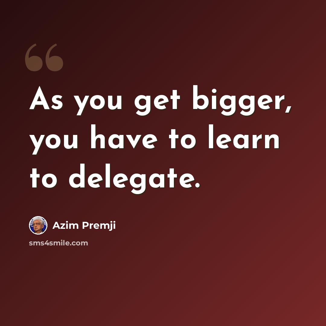 “As you get bigger, you have to learn to delegate.” quote by Azim Premji