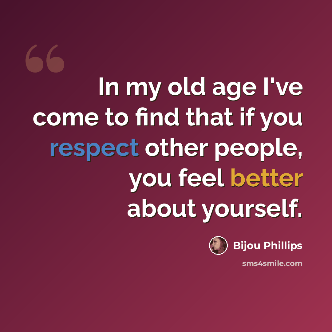“In my old age I've come to find that if you respect other people, you feel better about yourself.” quote by Bijou Phillips