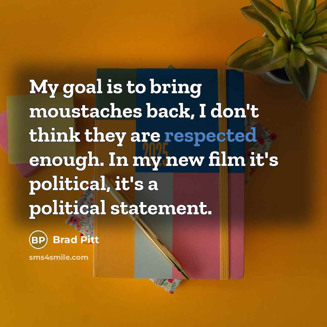 “My goal is to bring moustaches back, I don't think they are respected enough. In my new film it's political, it's a political statement.” quote by Brad Pitt