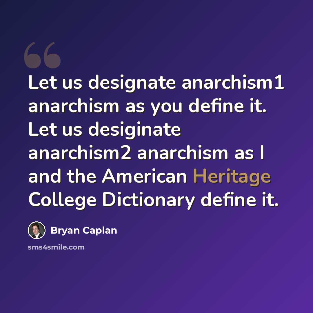 “Let us designate anarchism1 anarchism as you define it. Let us desiginate anarchism2 anarchism as I and the American Heritage College Dictionary define it.” quote by Bryan Caplan