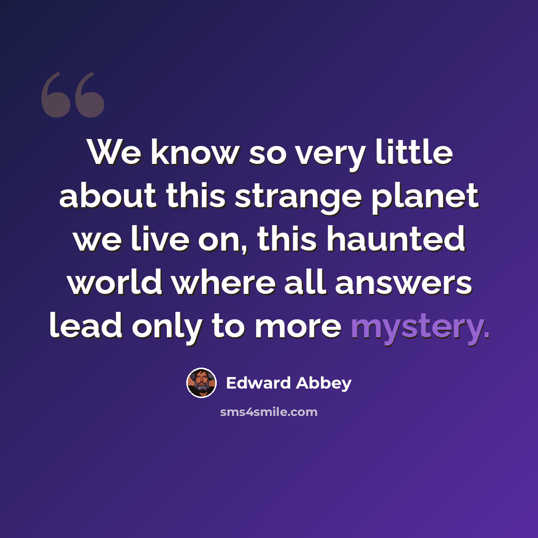 “We know so very little about this strange planet we live on, this haunted world where all answers lead only to more mystery.” quote by Edward Abbey