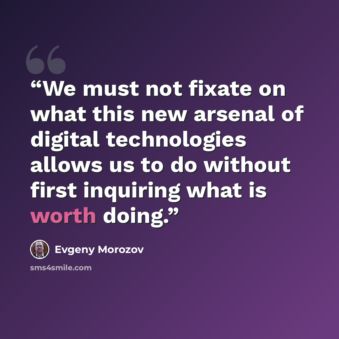 “We must not fixate on what this new arsenal of digital technologies allows us to do without first inquiring what is worth doing.” quote by Evgeny Morozov