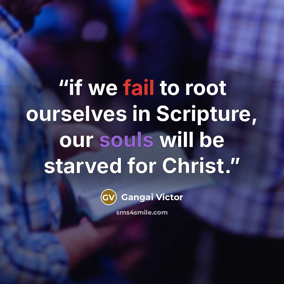 “if we fail to root ourselves in Scripture, our souls will be starved for Christ.” quote by Gangai Victor
