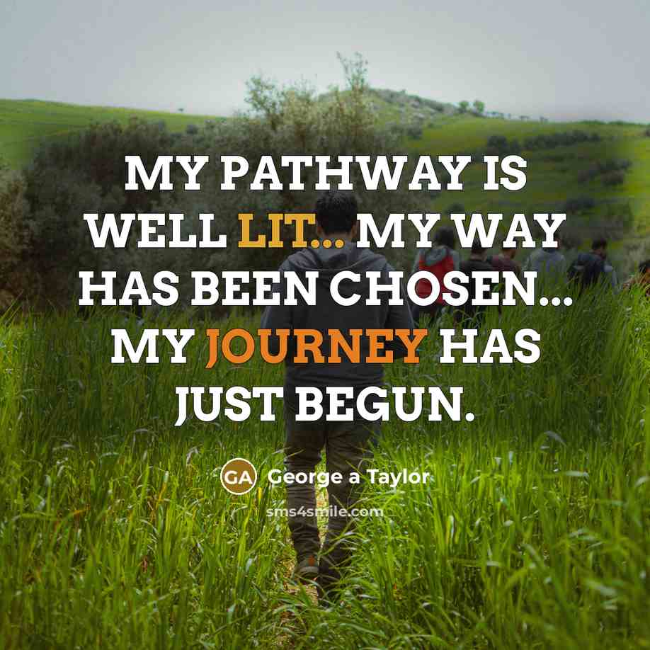 “MY PATHWAY IS WELL LIT... MY WAY HAS BEEN CHOSEN... MY JOURNEY HAS JUST BEGUN.” quote by George a Taylor