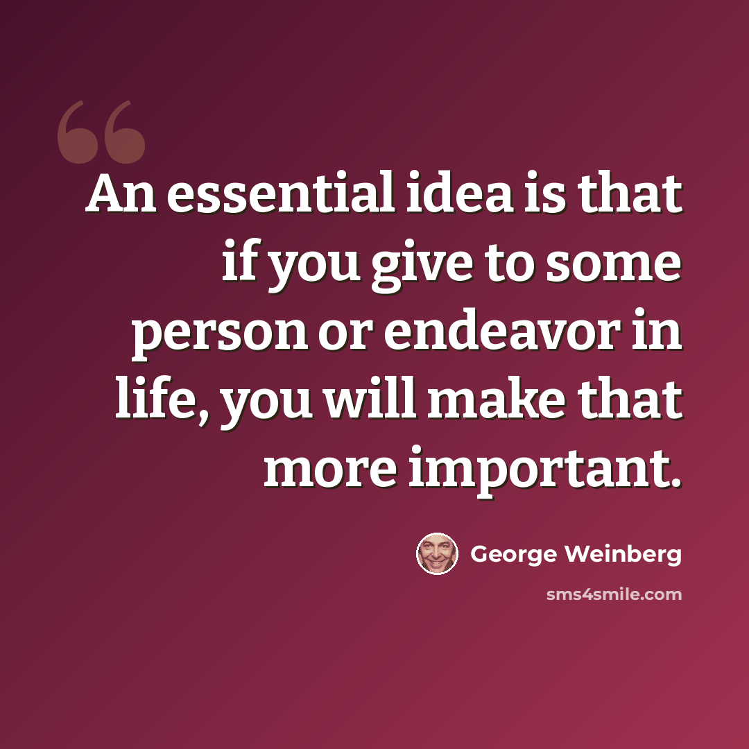 “An essential idea is that if you give to some person or endeavor in life, you will make that more important.” quote by George Weinberg