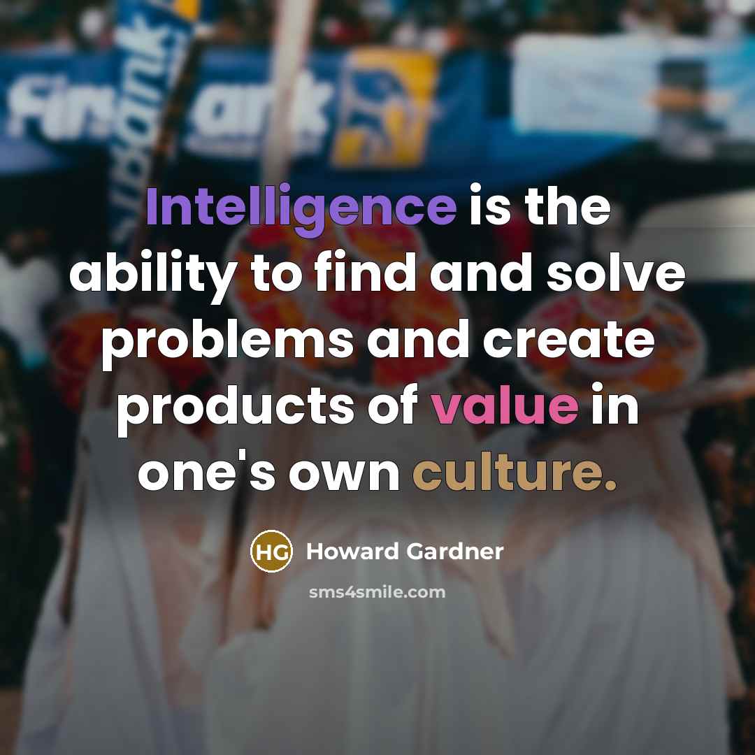 “Intelligence is the ability to find and solve problems and create products of value in one's own culture.” quote by Howard Gardner