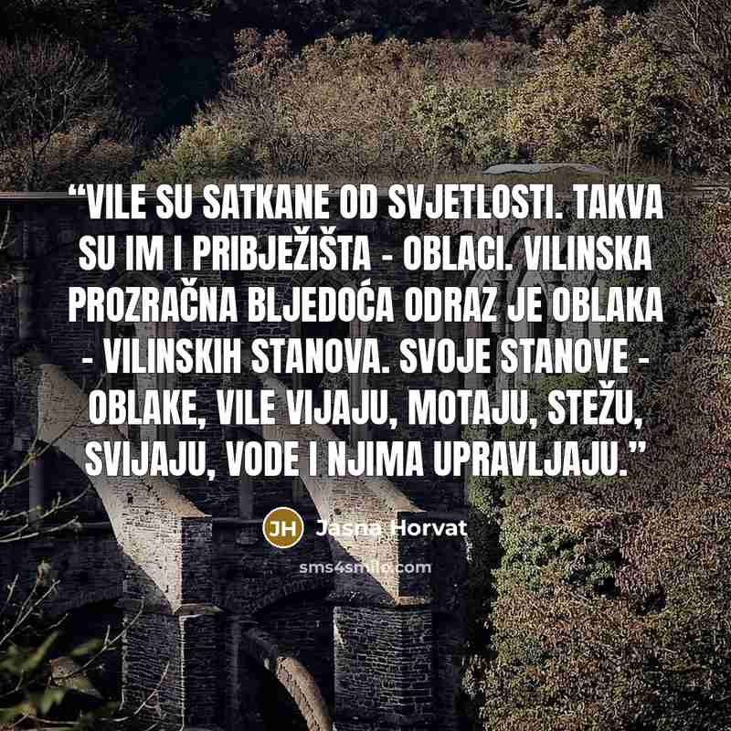 “Vile su satkane od svjetlosti. Takva su im i pribježišta – oblaci. Vilinska prozračna bljedoća odraz je oblaka – vilinskih stanova. Svoje stanove – oblake, vile vijaju, motaju, stežu, svijaju, vode i njima upravljaju.” quote by Jasna Horvat