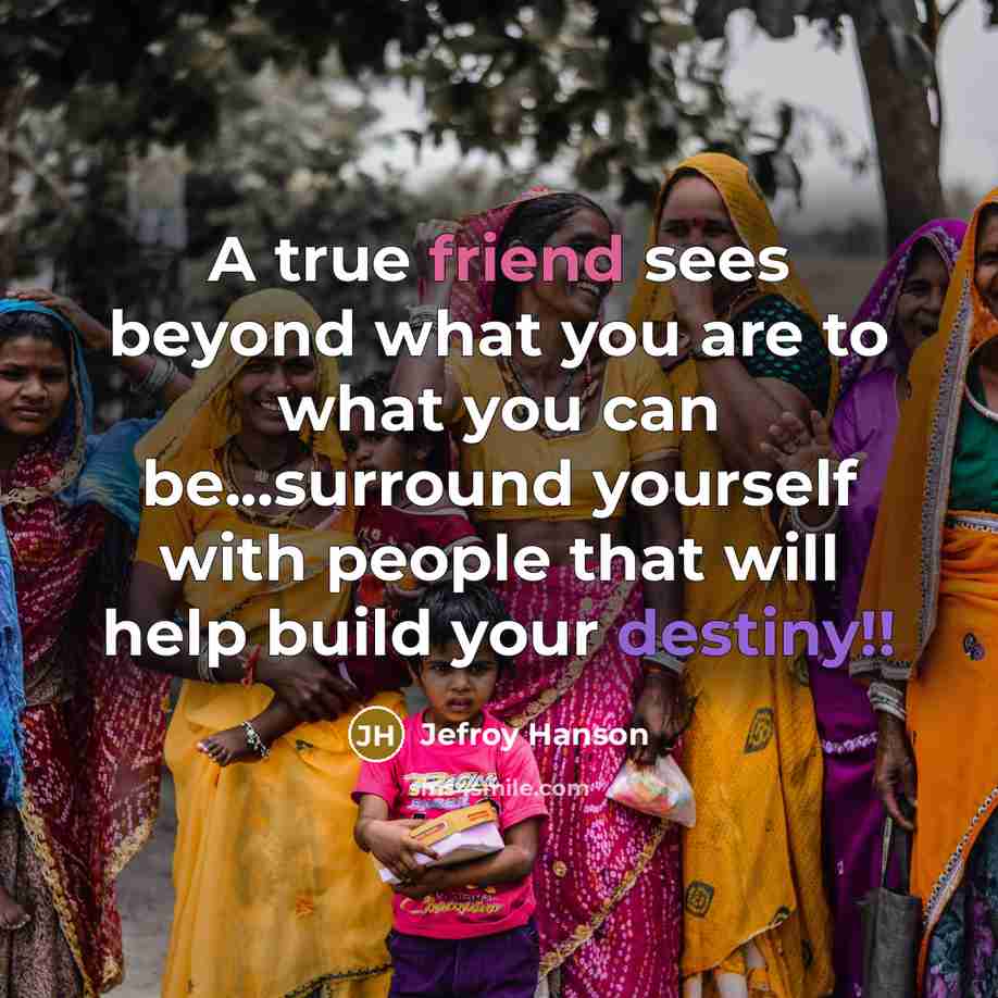 “A true friend sees beyond what you are to what you can be...surround yourself with people that will help build your destiny!!” quote by Jefroy Hanson