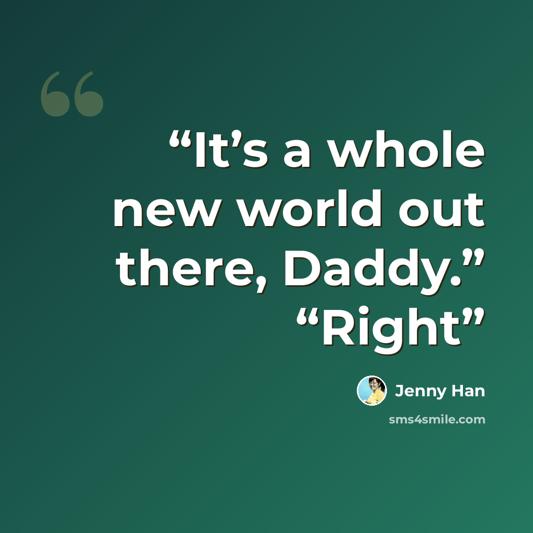 “It’s a whole new world out there, Daddy.” “Right” quote by Jenny Han