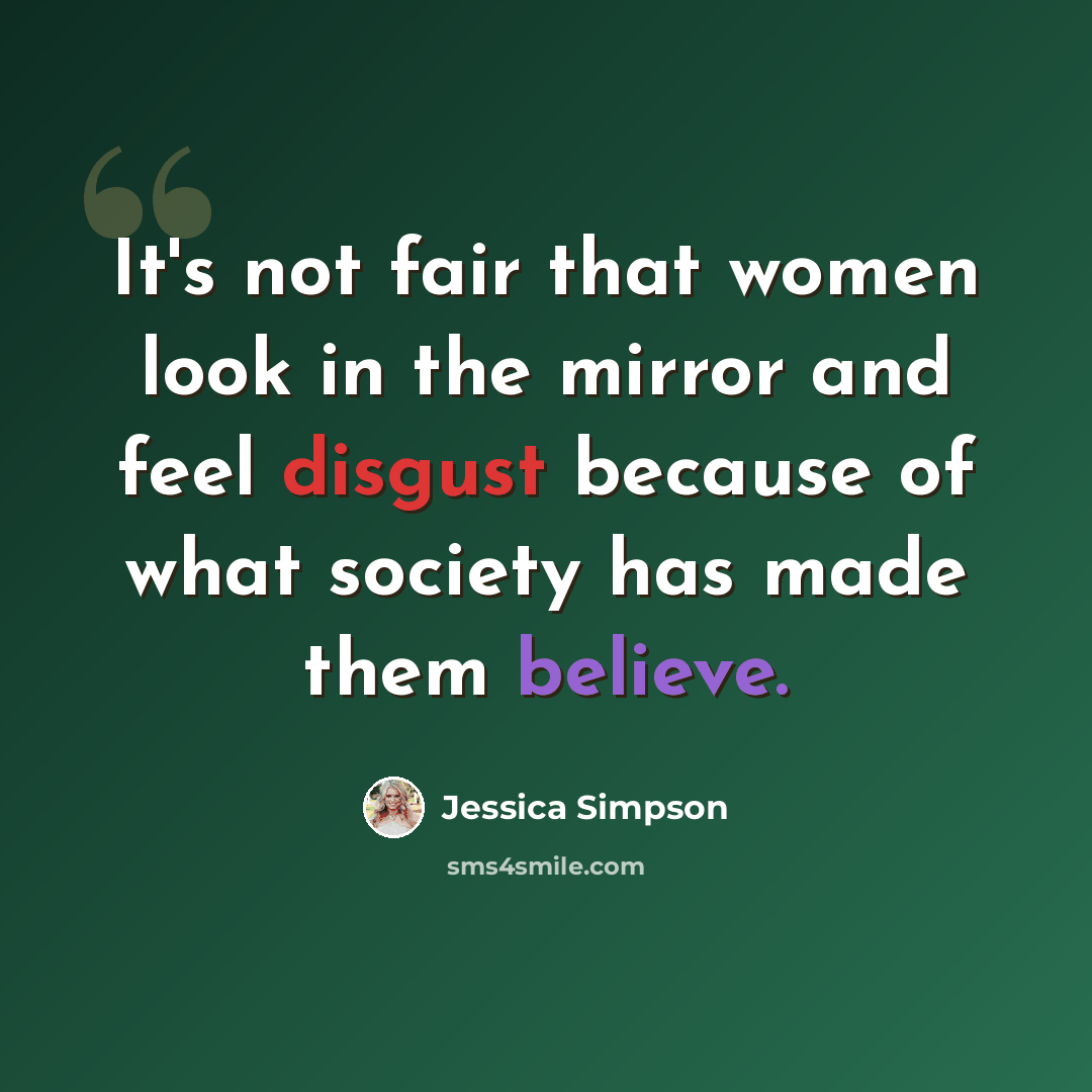 “It's not fair that women look in the mirror and feel disgust because of what society has made them believe.” quote by Jessica Simpson