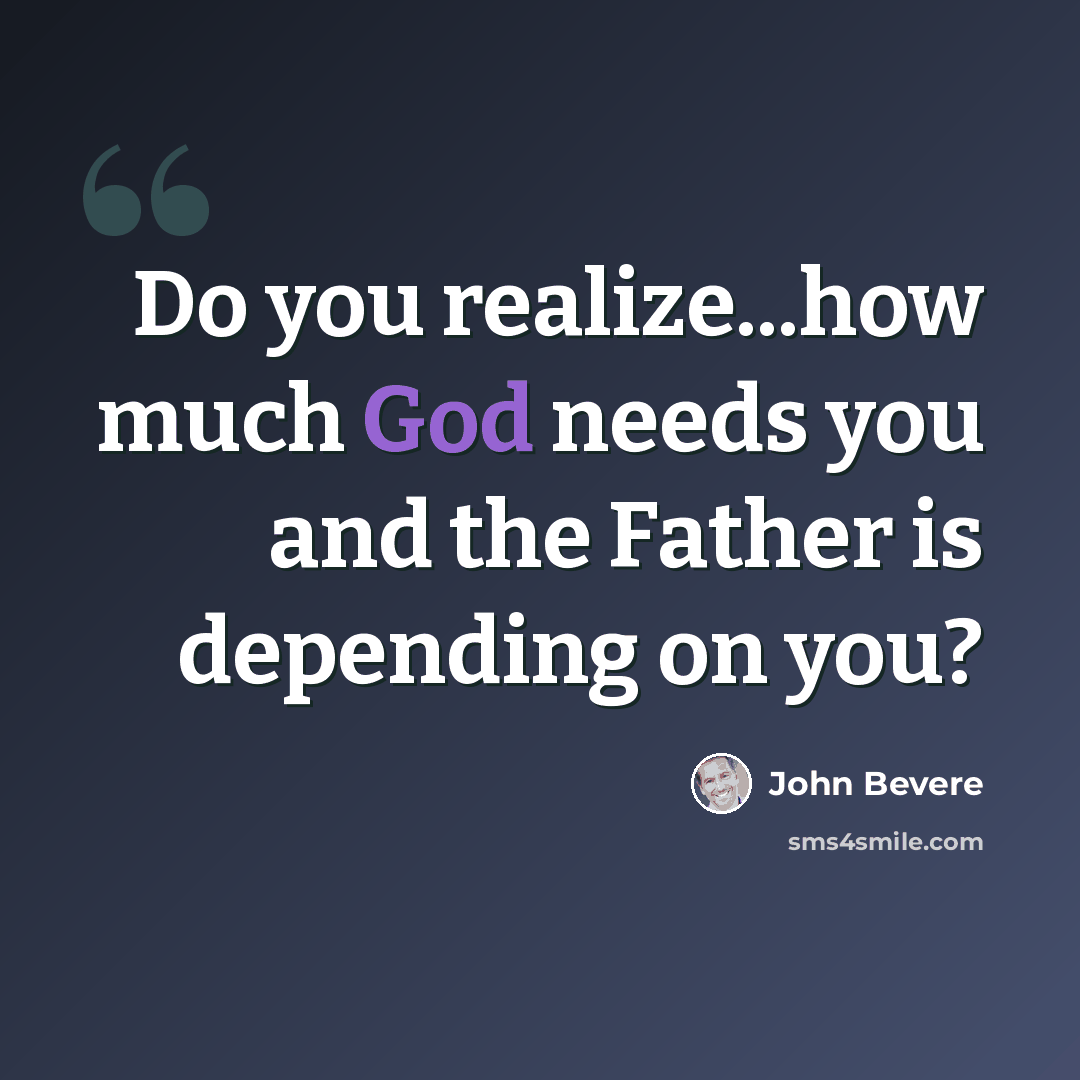 “Do you realize...how much God needs you and the Father is depending on you?” quote by John Bevere