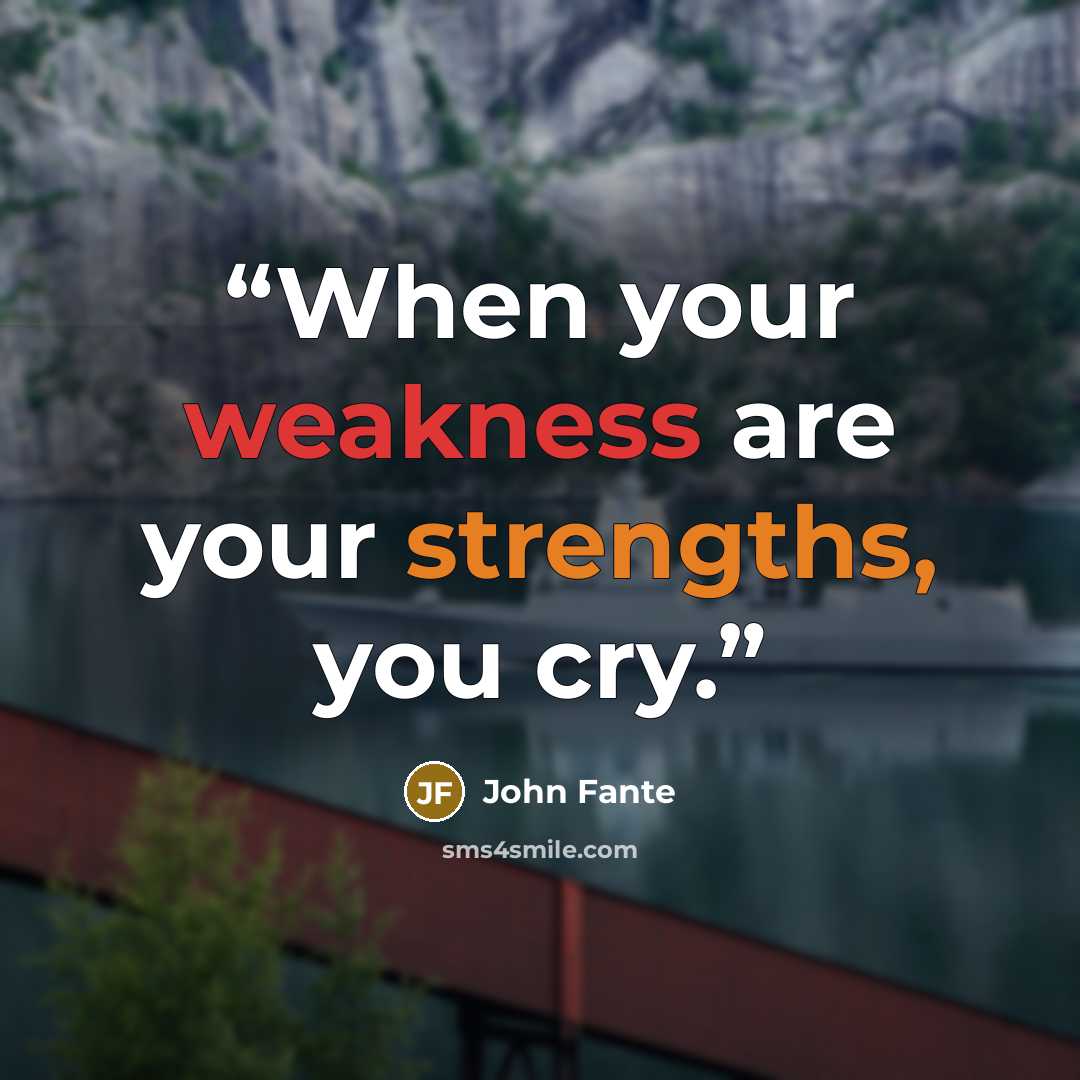 “When your weakness are your strengths, you cry.” quote by John Fante