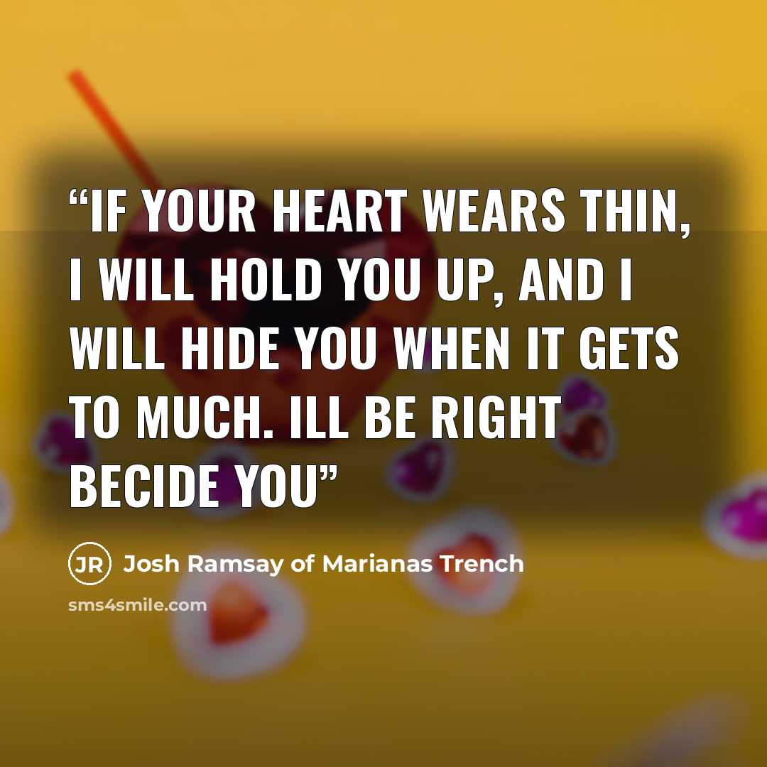 “if your heart wears thin, i will hold you up, and i will hide you when it gets to much. ill be right becide you” quote by Josh Ramsay of Marianas Trench