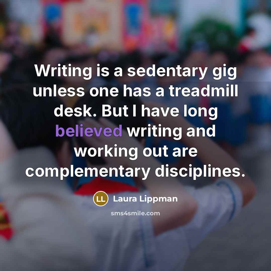 “Writing is a sedentary gig unless one has a treadmill desk. But I have long believed writing and working out are complementary disciplines.” quote by Laura Lippman