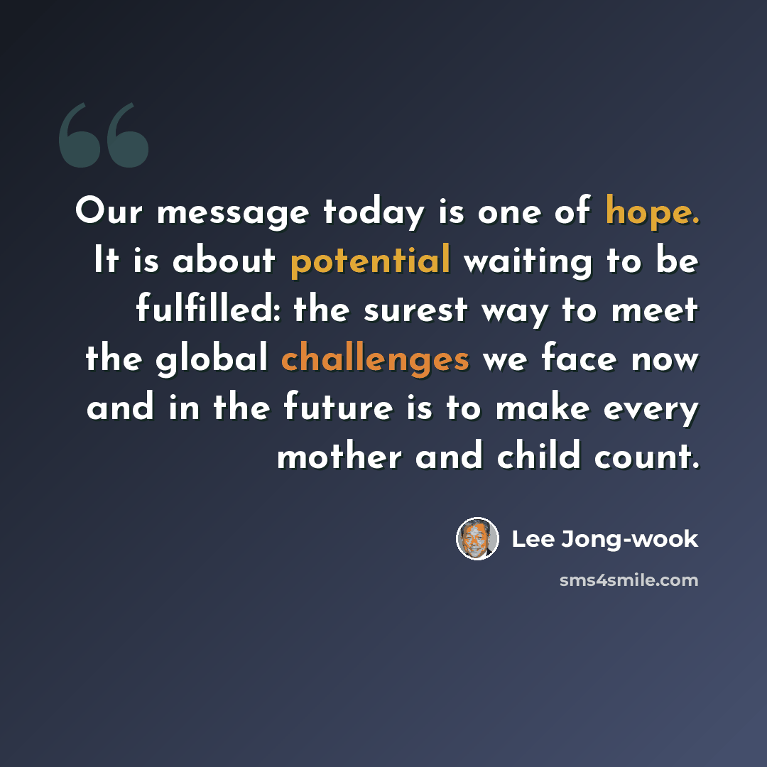 “Our message today is one of hope. It is about potential waiting to be fulfilled: the surest way to meet the global challenges we face now and in the future is to make every mother and child count.” quote by Lee Jong-wook