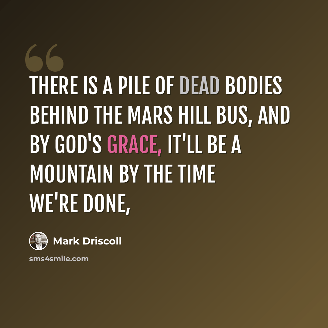 “There is a pile of dead bodies behind the Mars Hill bus, and by God's grace, it'll be a mountain by the time we're done,” quote by Mark Driscoll