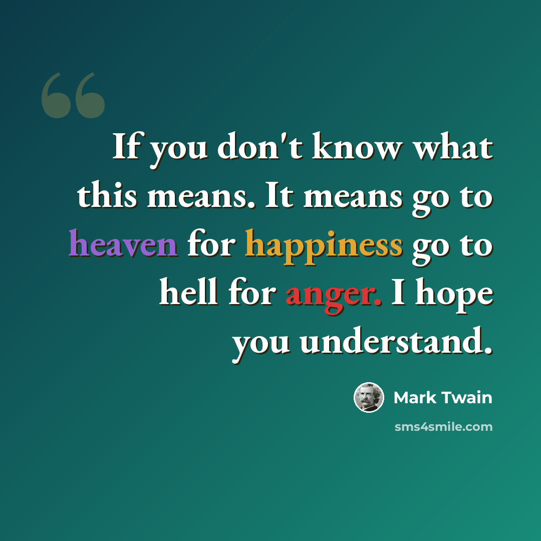 “If you don't know what this means. It means go to heaven for happiness go to hell for anger. I hope you understand.” quote by Mark Twain