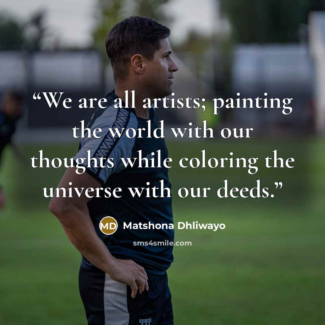 “We are all artists; painting the world with our thoughts while coloring the universe with our deeds.” quote by Matshona Dhliwayo