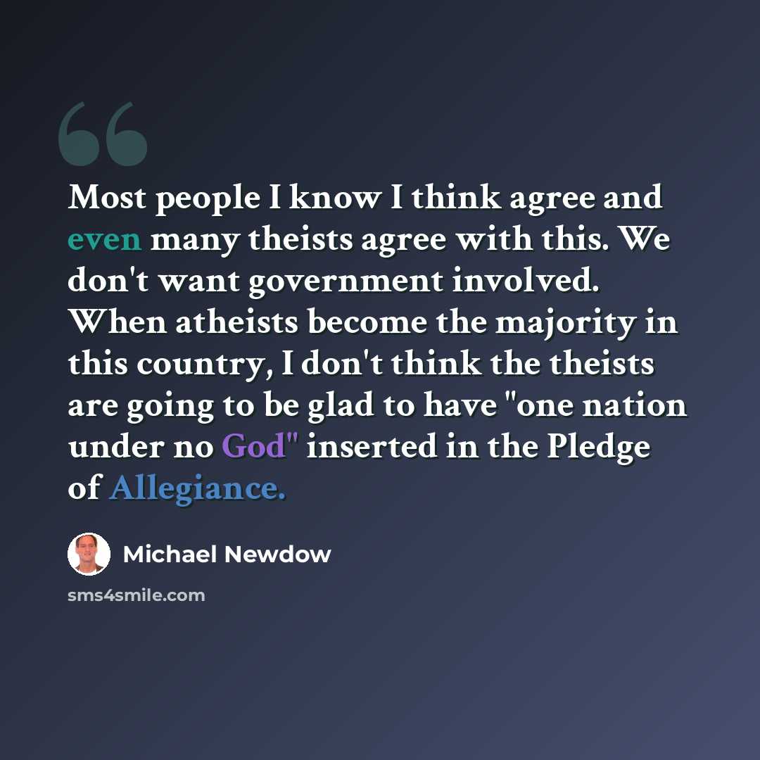 “Most people I know I think agree and even many theists agree with this. We don't want government involved. When atheists become the majority in this country, I don't think the theists are going to be glad to have "one nation under no God" inserted in the Pledge of Allegiance.” quote by Michael Newdow