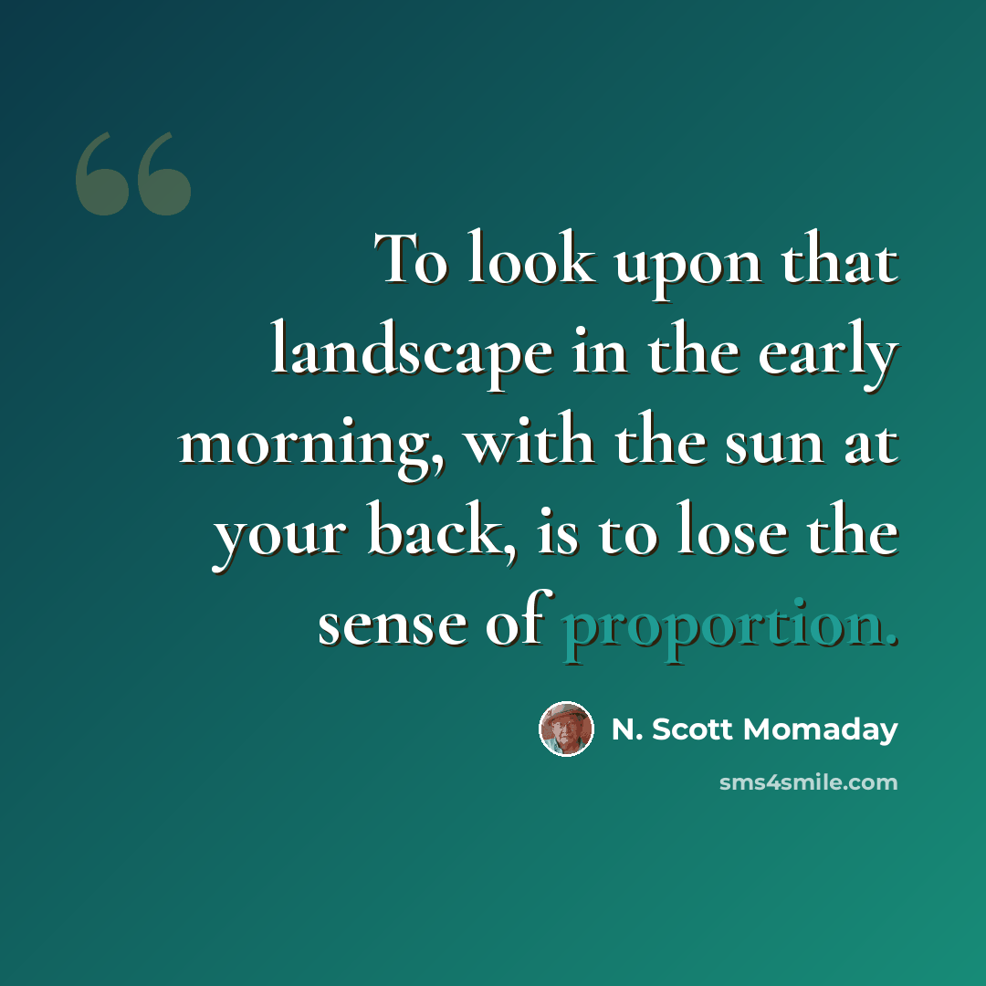 “To look upon that landscape in the early morning, with the sun at your back, is to lose the sense of proportion.” quote by N. Scott Momaday