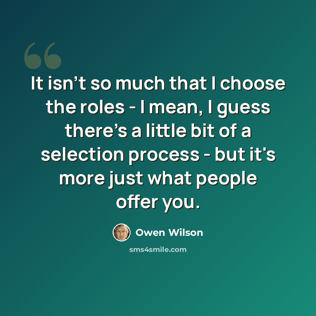 “It isn't so much that I choose the roles - I mean, I guess there's a little bit of a selection process - but it's more just what people offer you.” quote by Owen Wilson
