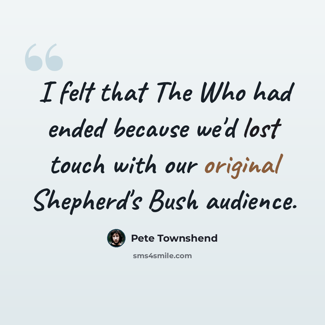 “I felt that The Who had ended because we'd lost touch with our original Shepherd's Bush audience.” quote by Pete Townshend