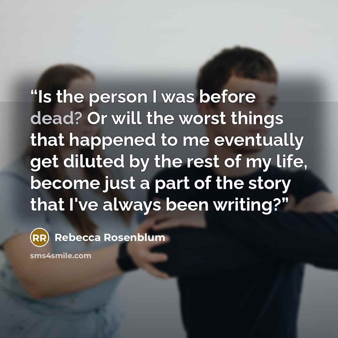 “Is the person I was before dead? Or will the worst things that happened to me eventually get diluted by the rest of my life, become just a part of the story that I've always been writing?” quote by Rebecca Rosenblum