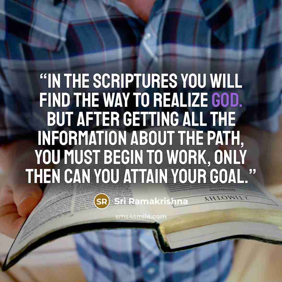 “In the scriptures you will find the way to realize God. But after getting all the information about the path, you must begin to work, Only then can you attain your goal.” quote by Sri Ramakrishna