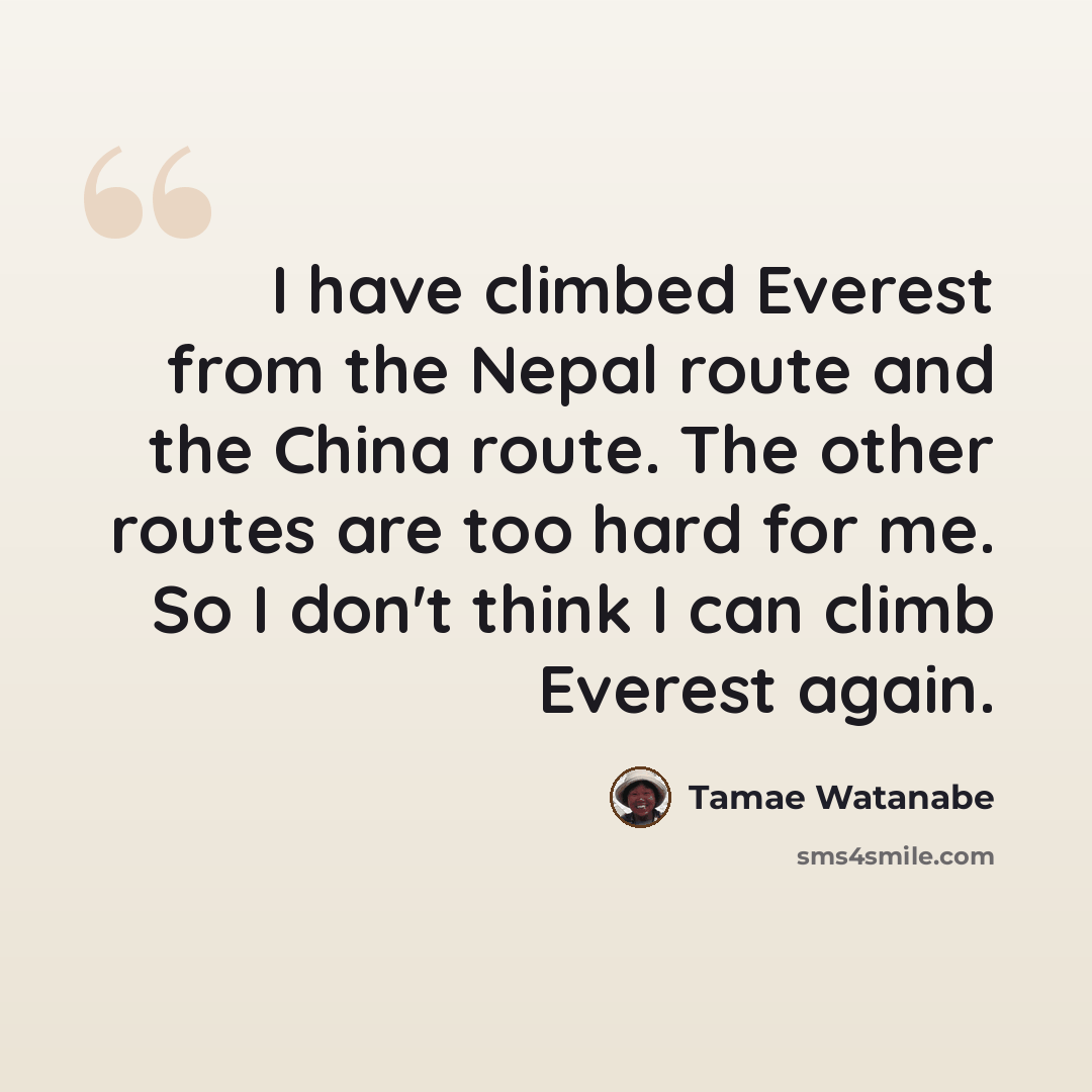 “I have climbed Everest from the Nepal route and the China route. The other routes are too hard for me. So I don't think I can climb Everest again.” quote by Tamae Watanabe