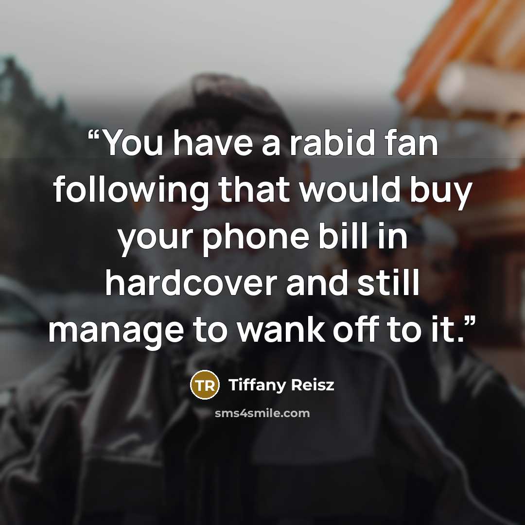 “You have a rabid fan following that would buy your phone bill in hardcover and still manage to wank off to it.” quote by Tiffany Reisz