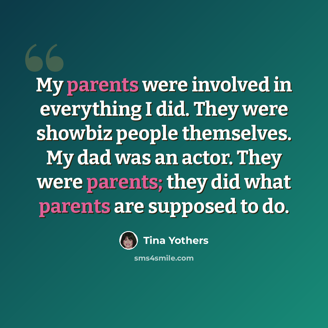 “My parents were involved in everything I did. They were showbiz people themselves. My dad was an actor. They were parents; they did what parents are supposed to do.” quote by Tina Yothers
