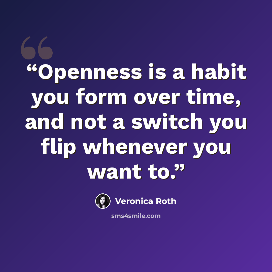 “Openness is a habit you form over time, and not a switch you flip whenever you want to.” quote by Veronica Roth