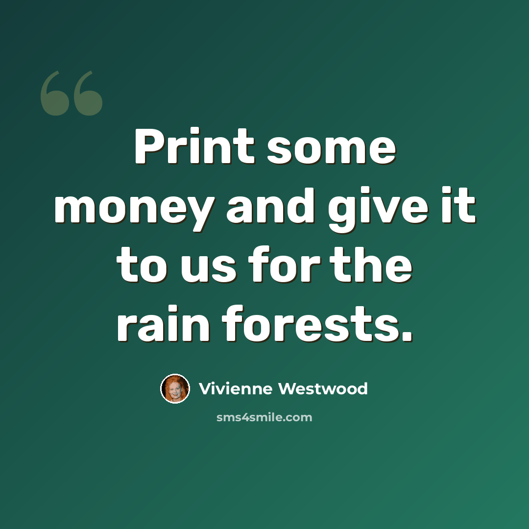 “Print some money and give it to us for the rain forests.” quote by Vivienne Westwood