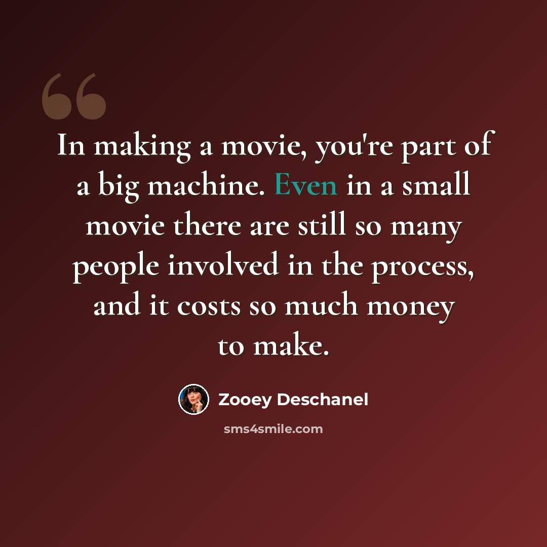 “In making a movie, you're part of a big machine. Even in a small movie there are still so many people involved in the process, and it costs so much money to make.” quote by Zooey Deschanel
