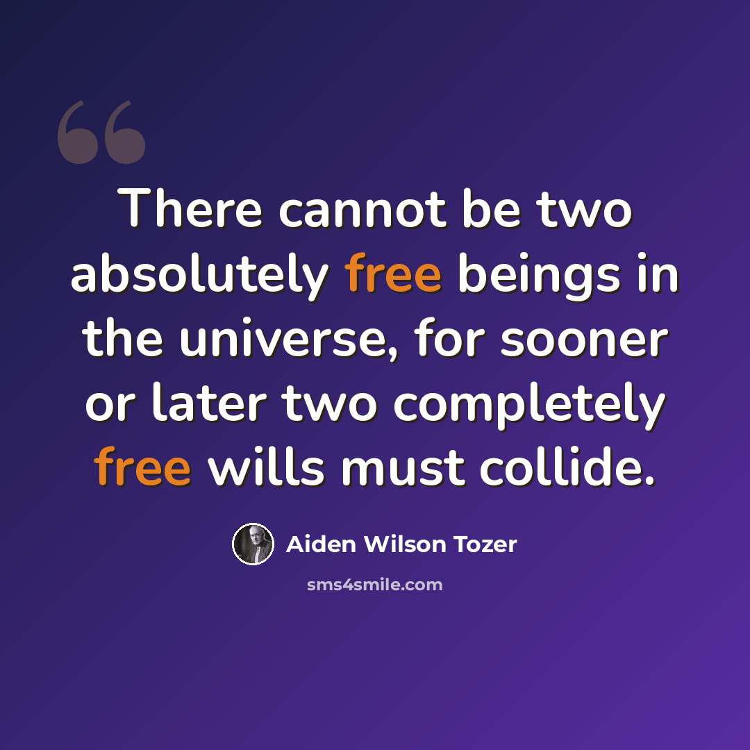 “There cannot be two absolutely free beings in the universe, for sooner or later two completely free wills must collide.” quote by Aiden Wilson Tozer