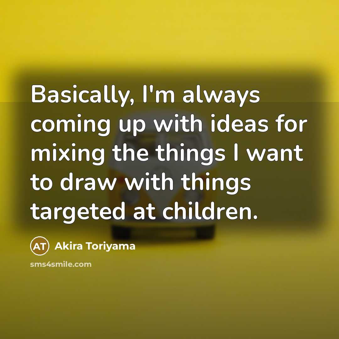 “Basically, I'm always coming up with ideas for mixing the things I want to draw with things targeted at children.” quote by Akira Toriyama