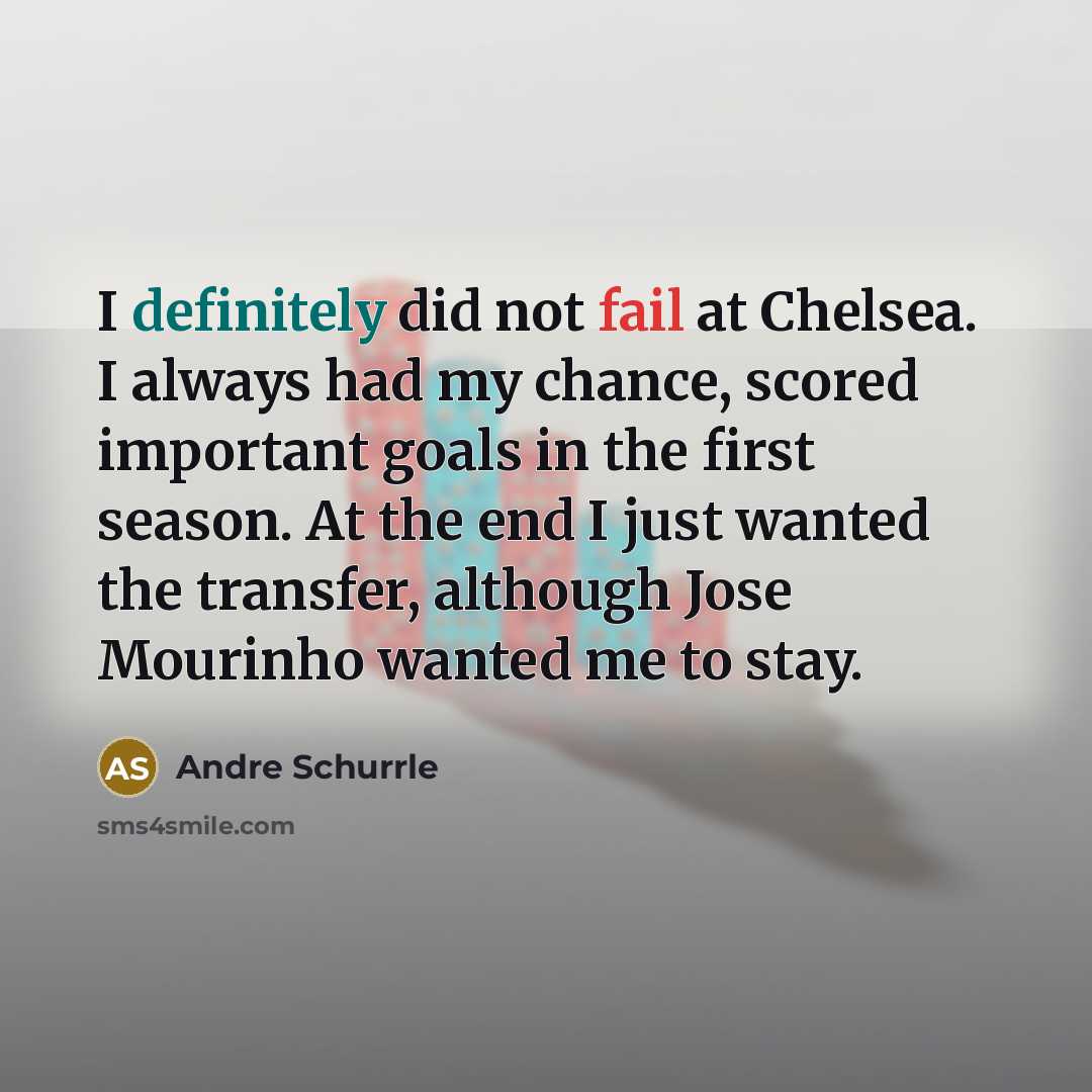“I definitely did not fail at Chelsea. I always had my chance, scored important goals in the first season. At the end I just wanted the transfer, although Jose Mourinho wanted me to stay.” quote by Andre Schurrle