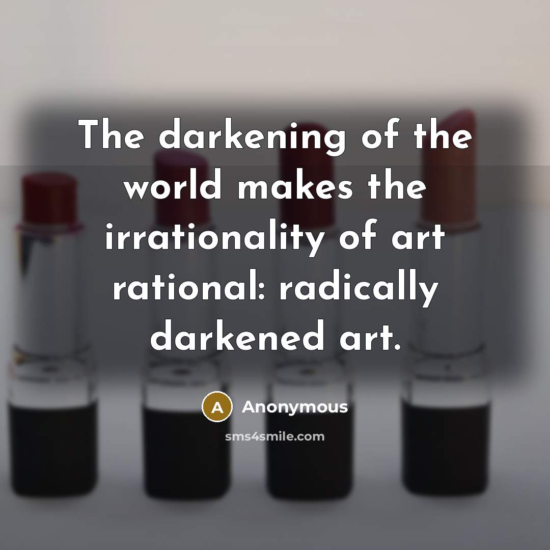 “The darkening of the world makes the irrationality of art rational: radically darkened art.” quote by Anonymous