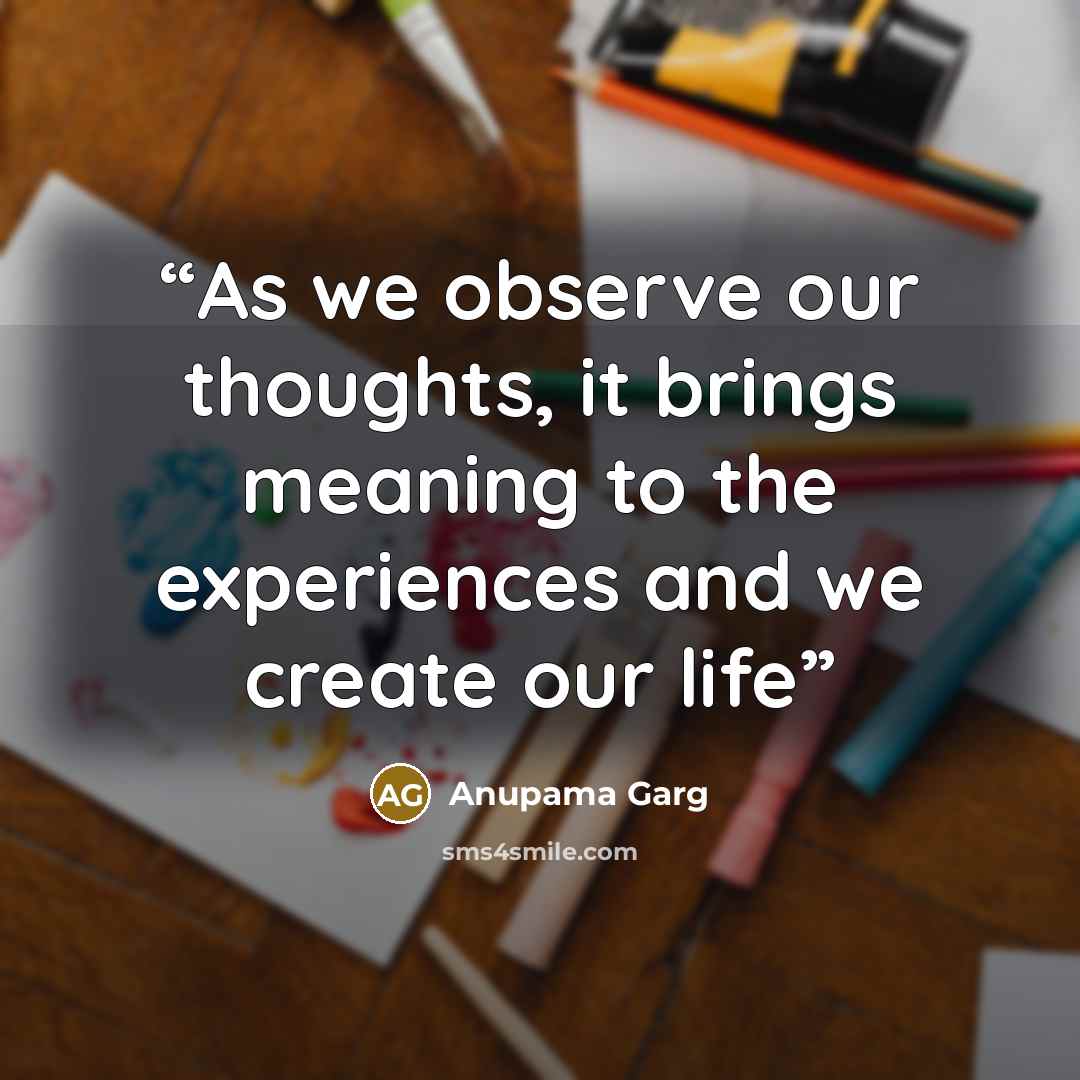 “As we observe our thoughts, it brings meaning to the experiences and we create our life” quote by Anupama Garg