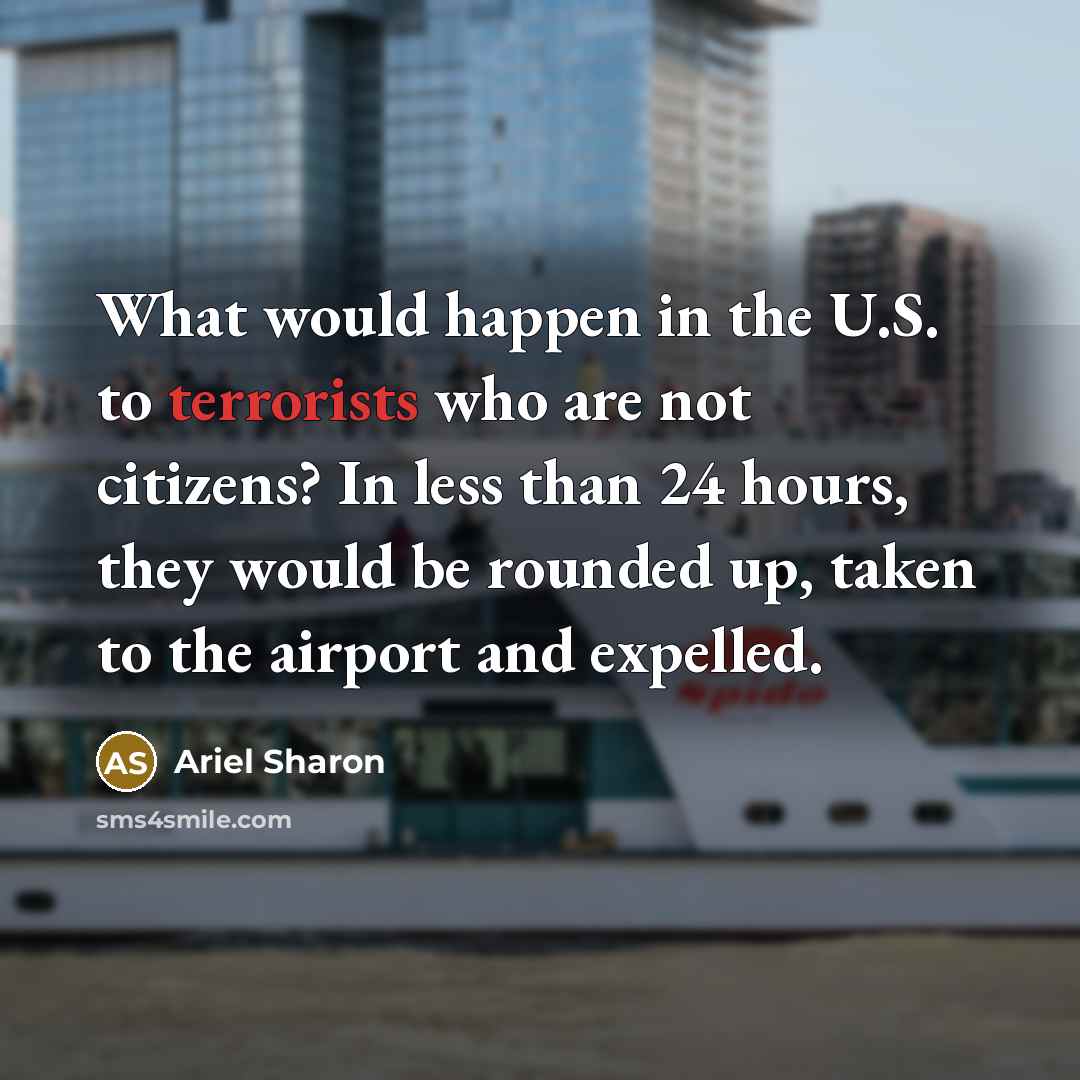“What would happen in the U.S. to terrorists who are not citizens? In less than 24 hours, they would be rounded up, taken to the airport and expelled.” quote by Ariel Sharon